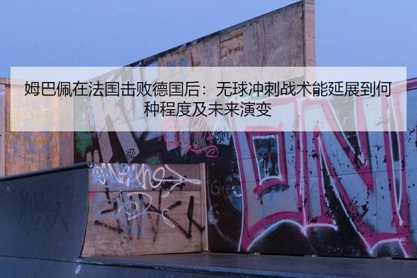 姆巴佩在法国击败德国后：无球冲刺战术能延展到何种程度及未来演变
