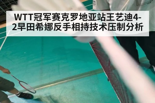WTT冠军赛克罗地亚站王艺迪4-2早田希娜反手相持技术压制分析