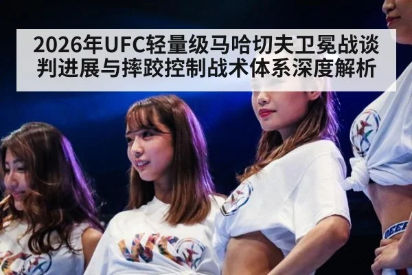 2026年UFC轻量级马哈切夫卫冕战谈判进展与摔跤控制战术体系深度解析