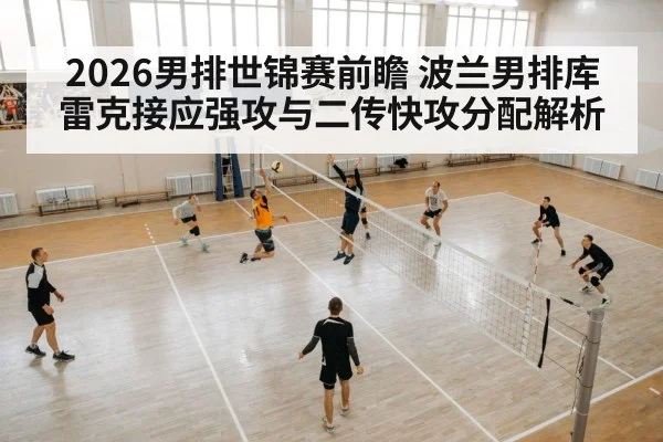 2026男排世锦赛前瞻 波兰男排库雷克接应强攻与二传快攻分配解析
