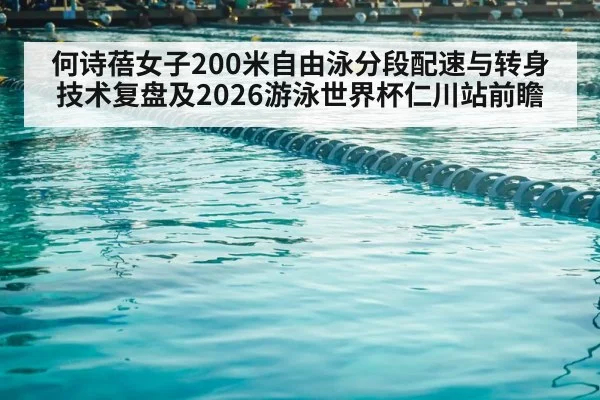 何诗蓓女子200米自由泳分段配速与转身技术复盘及2026游泳世界杯仁川站前瞻