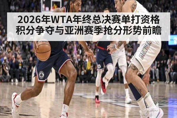 2026年WTA年终总决赛单打资格积分争夺与亚洲赛季抢分形势前瞻