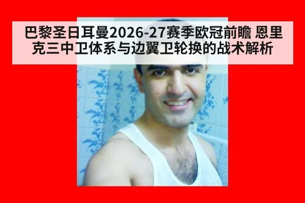 巴黎圣日耳曼2026-27赛季欧冠前瞻 恩里克三中卫体系与边翼卫轮换的战术解析