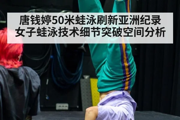 唐钱婷50米蛙泳刷新亚洲纪录 女子蛙泳技术细节突破空间分析