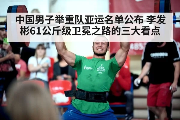 中国男子举重队亚运名单公布 李发彬61公斤级卫冕之路的三大看点